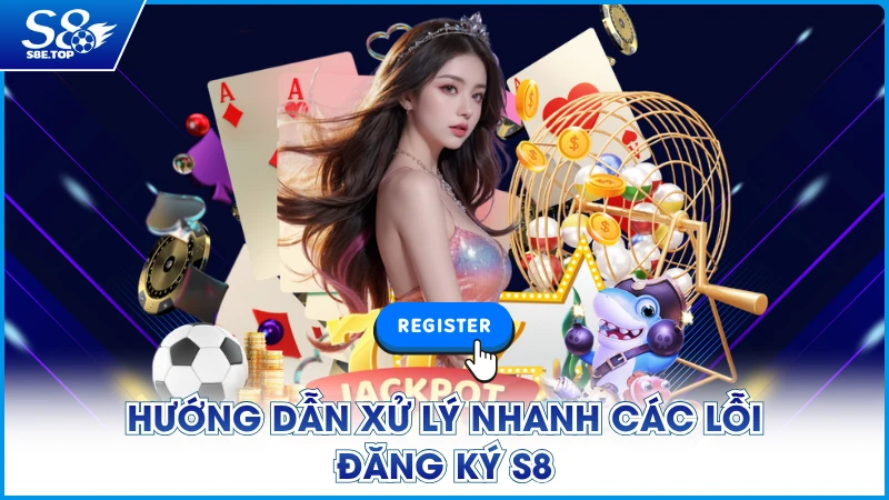 Hướng dẫn xử lý nhanh các lỗi đăng ký S8