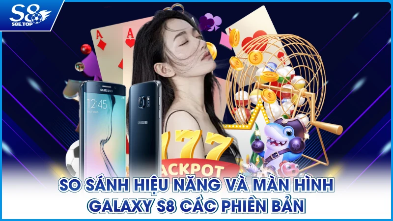 So sánh hiệu năng và màn hình Galaxy S8 các phiên bản
